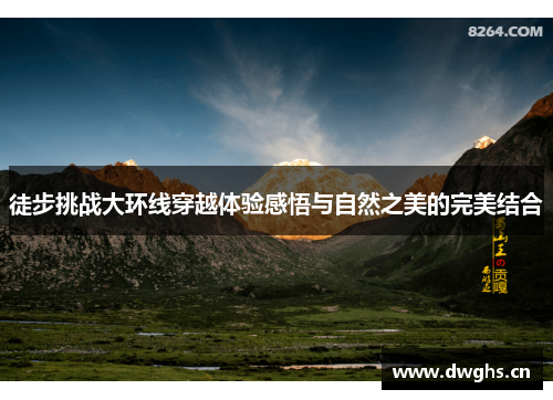 徒步挑战大环线穿越体验感悟与自然之美的完美结合