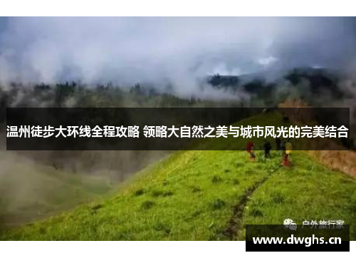 温州徒步大环线全程攻略 领略大自然之美与城市风光的完美结合
